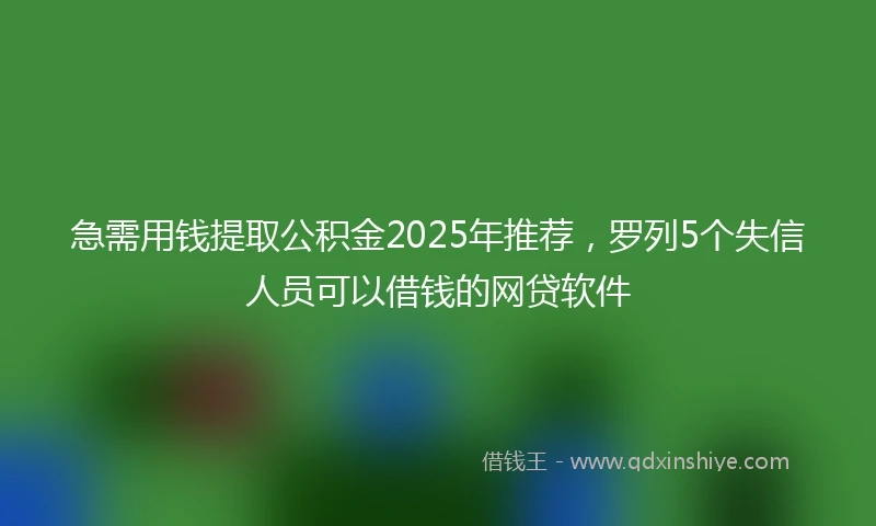 急需用钱提取公积金2025年推荐，罗列5个失信人员可以借钱的网贷软件