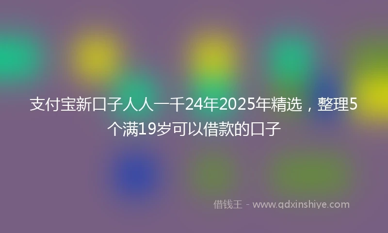 支付宝新口子人人一千24年2025年精选，整理5个满19岁可以借款的口子