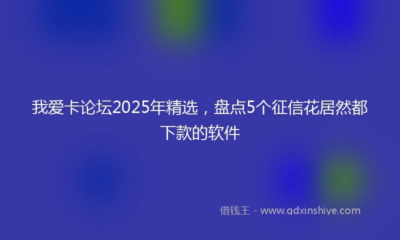 我爱卡论坛2025年精选，盘点5个征信花居然都下款的软件