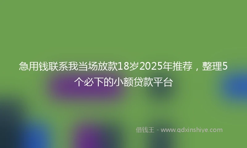 急用钱联系我当场放款18岁2025年推荐，整理5个必下的小额贷款平台