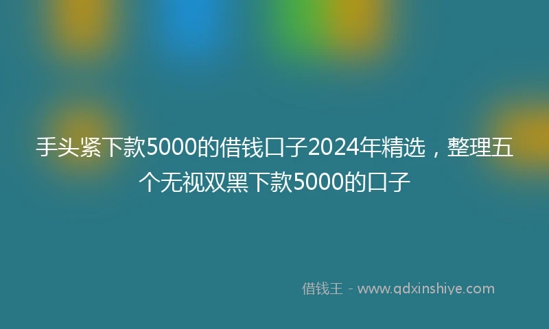 手头紧下款5000的借钱口子2024年精选，整理五个无视双黑下款5000的口子
