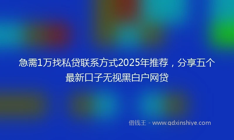 急需1万找私贷联系方式2025年推荐，分享五个最新口子无视黑白户网贷