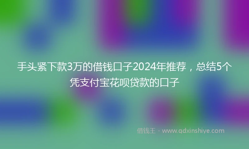 手头紧下款3万的借钱口子2024年推荐，总结5个凭支付宝花呗贷款的口子
