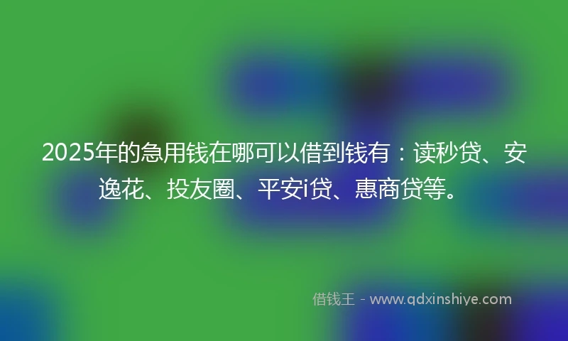 2025年的急用钱在哪可以借到钱有：读秒贷、安逸花、投友圈、平安i贷、惠商贷等。