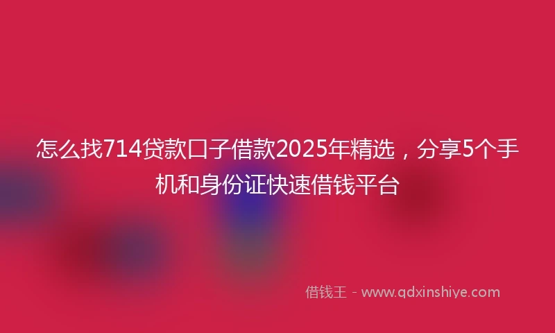 怎么找714贷款口子借款2025年精选，分享5个手机和身份证快速借钱平台