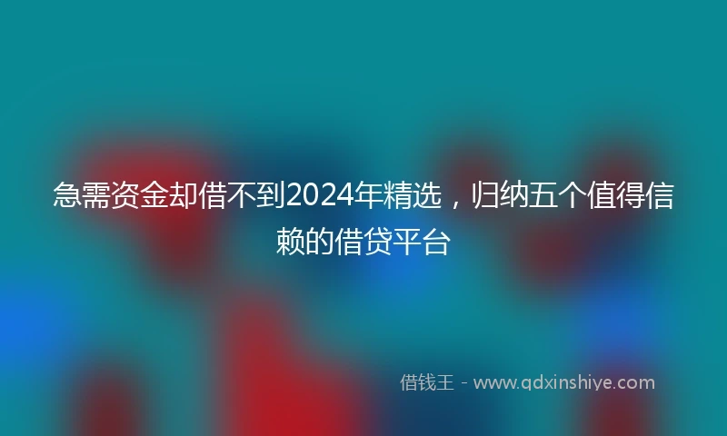 急需资金却借不到2024年精选，归纳五个值得信赖的借贷平台