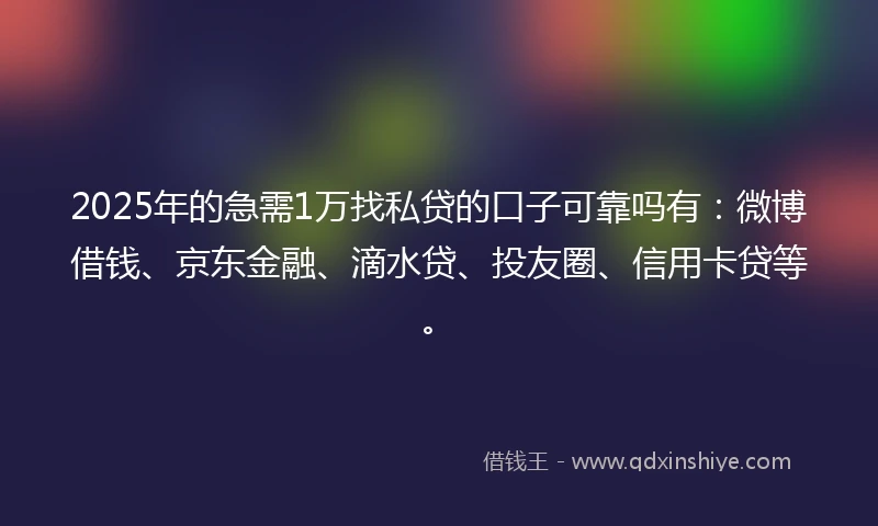 2025年的急需1万找私贷的口子可靠吗有：微博借钱、京东金融、滴水贷、投友圈、信用卡贷等。