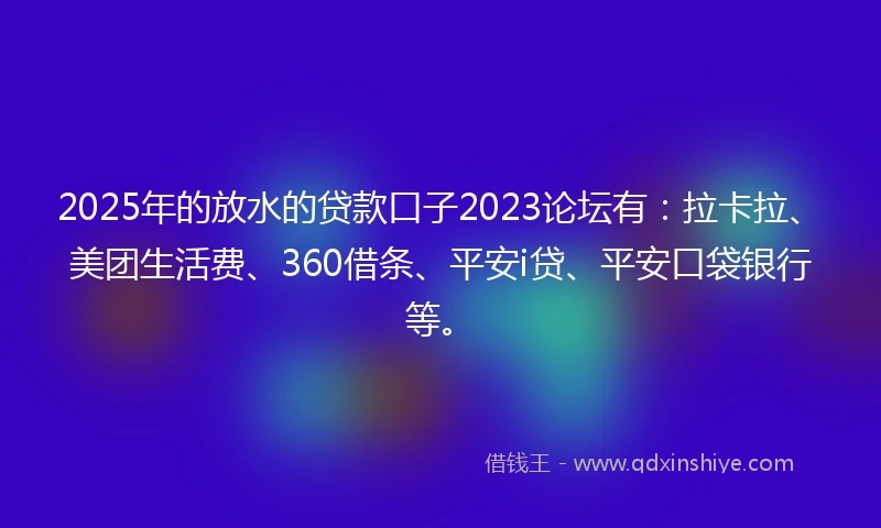 2025年的放水的贷款口子2023论坛有：拉卡拉、美团生活费、360借条、平安i贷、平安口袋银行等。