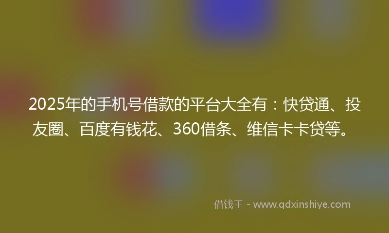 2025年的手机号借款的平台大全有：快贷通、投友圈、百度有钱花、360借条、维信卡卡贷等。