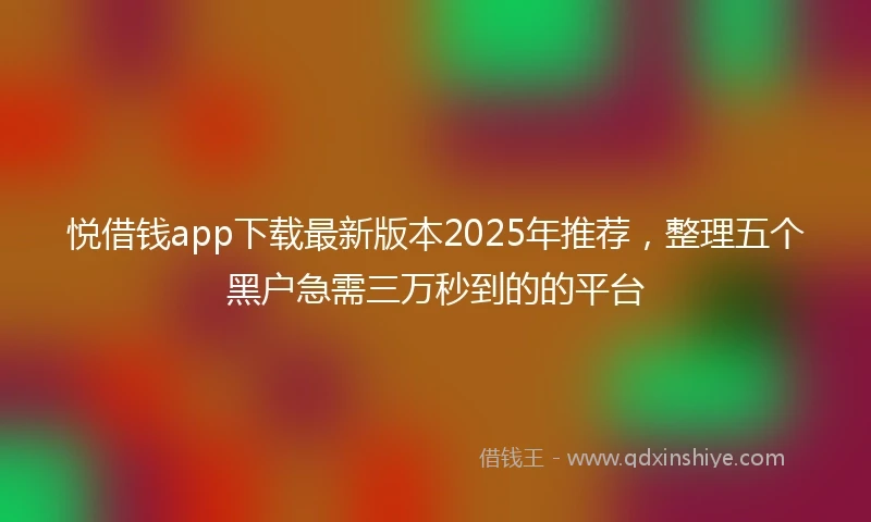 悦借钱app下载最新版本2025年推荐，整理五个黑户急需三万秒到的的平台