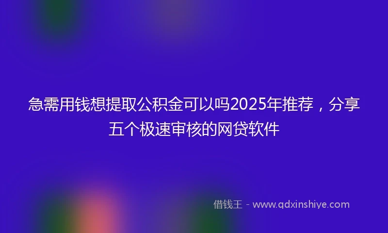 急需用钱想提取公积金可以吗2025年推荐，分享五个极速审核的网贷软件