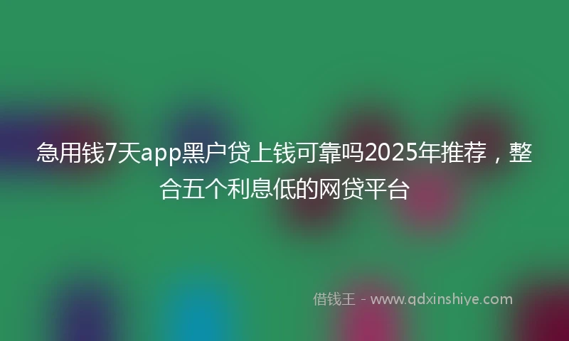 急用钱7天app黑户贷上钱可靠吗2025年推荐，整合五个利息低的网贷平台