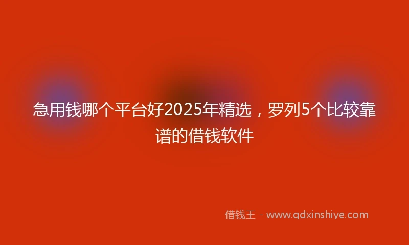 急用钱哪个平台好2025年精选，罗列5个比较靠谱的借钱软件