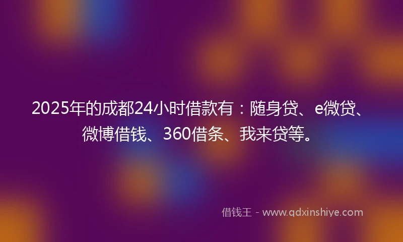 2025年的成都24小时借款有：随身贷、e微贷、微博借钱、360借条、我来贷等。