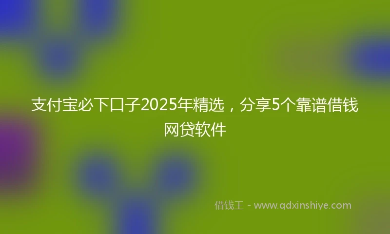 支付宝必下口子2025年精选，分享5个靠谱借钱网贷软件