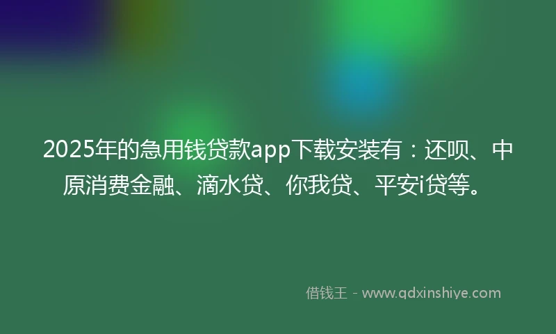 2025年的急用钱贷款app下载安装有：还呗、中原消费金融、滴水贷、你我贷、平安i贷等。
