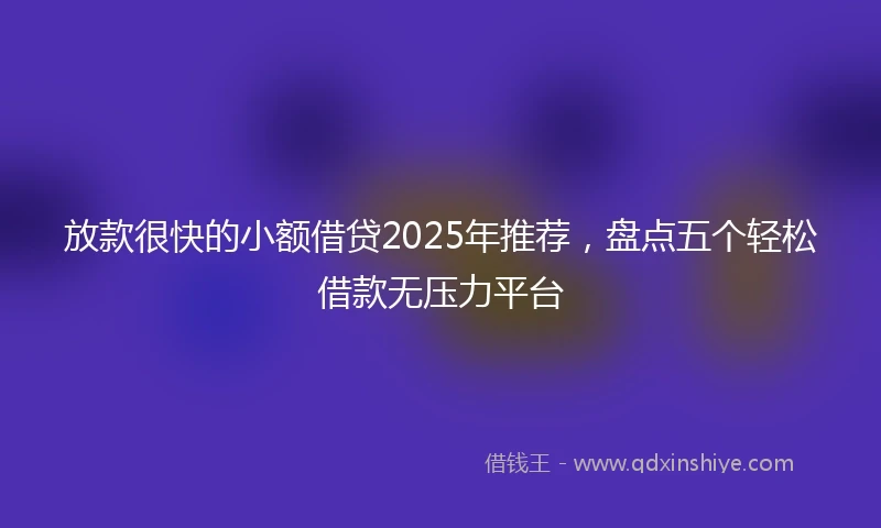 放款很快的小额借贷2025年推荐，盘点五个轻松借款无压力平台