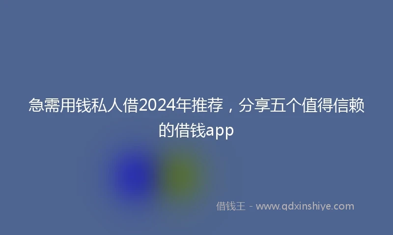 急需用钱私人借2024年推荐，分享五个值得信赖的借钱app
