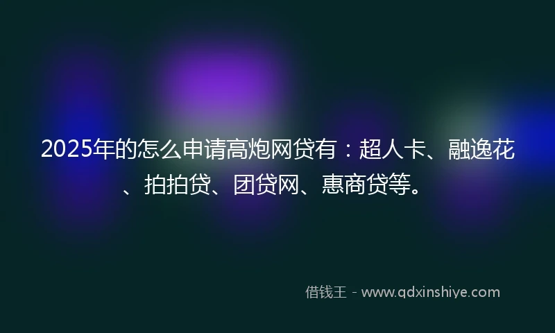 2025年的怎么申请高炮网贷有：超人卡、融逸花、拍拍贷、团贷网、惠商贷等。