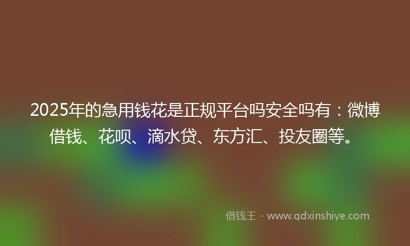 2025年的急用钱花是正规平台吗安全吗有：微博借钱、花呗、滴水贷、东方汇、投友圈等。