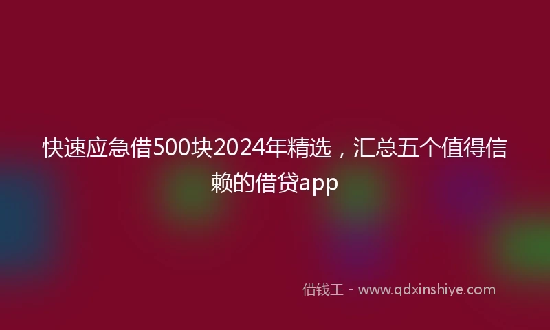 快速应急借500块2024年精选，汇总五个值得信赖的借贷app