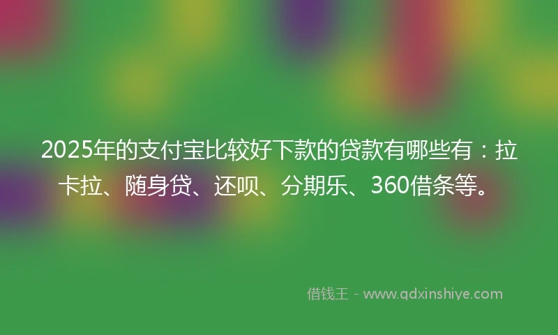 2025年的支付宝比较好下款的贷款有哪些有:拉卡拉、随身贷、还呗、分期乐、360借条等。