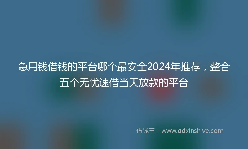 急用钱借钱的平台哪个最安全2024年推荐,整合五个无忧速借当天放款的平台