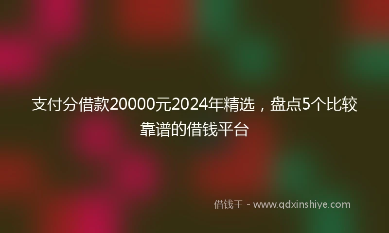 支付分借款20000元2024年精选，盘点5个比较靠谱的借钱平台