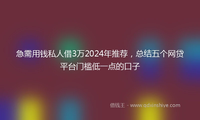 急需用钱私人借3万2024年推荐，总结五个网贷平台门槛低一点的口子