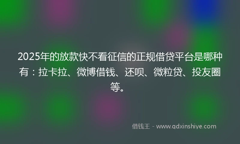 2025年的放款快不看征信的正规借贷平台是哪种有：拉卡拉、微博借钱、还呗、微粒贷、投友圈等。