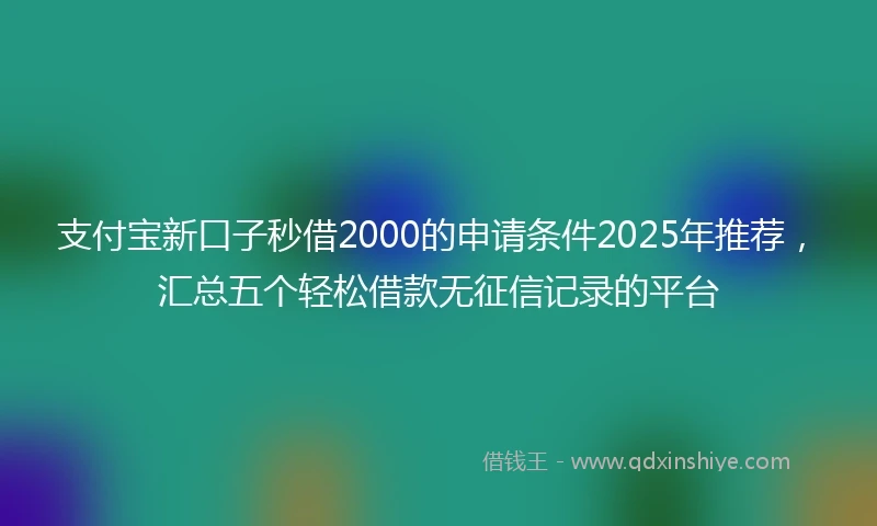 支付宝新口子秒借2000的申请条件2025年推荐，汇总五个轻松借款无征信记录的平台