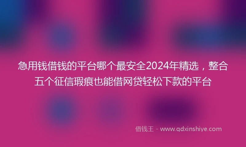 急用钱借钱的平台哪个最安全2024年精选，整合五个征信瑕疵也能借网贷轻松下款的平台