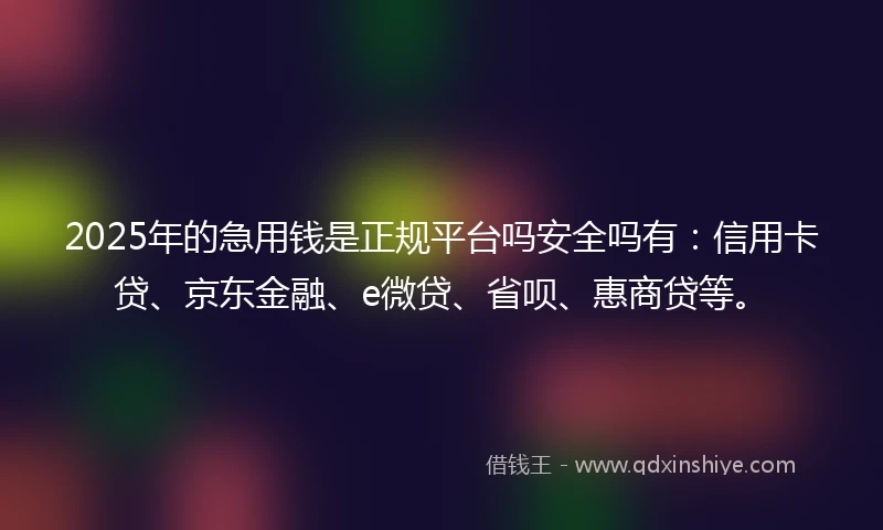 2025年的急用钱是正规平台吗安全吗有：信用卡贷、京东金融、e微贷、省呗、惠商贷等。