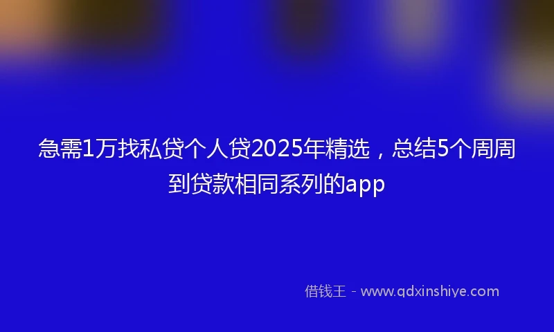 急需1万找私贷个人贷2025年精选，总结5个周周到贷款相同系列的app