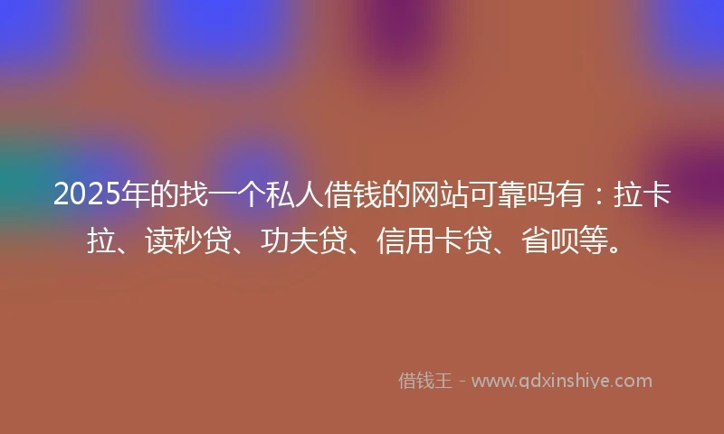 2025年的找一个私人借钱的网站可靠吗有：拉卡拉、读秒贷、功夫贷、信用卡贷、省呗等。