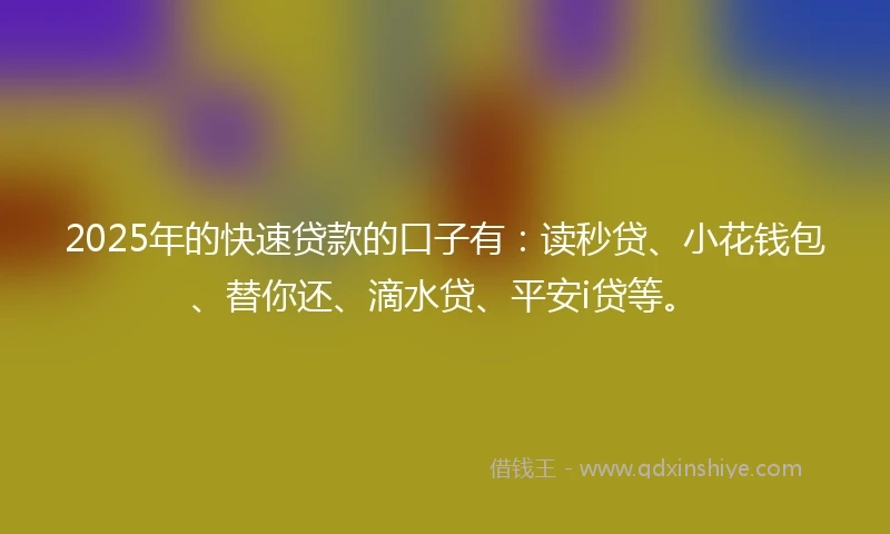 2025年的快速贷款的口子有：读秒贷、小花钱包、替你还、滴水贷、平安i贷等。