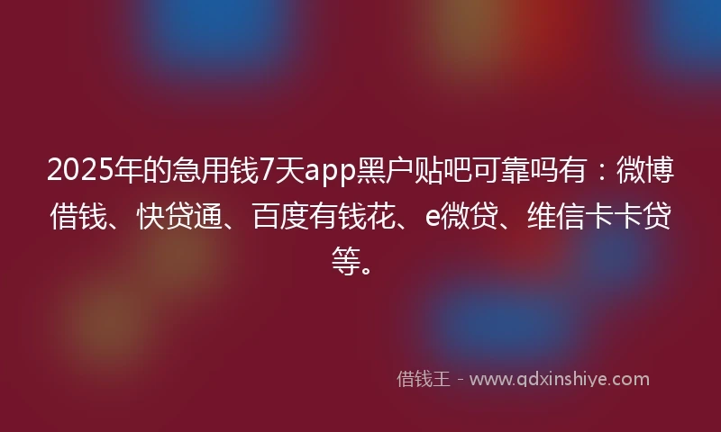 2025年的急用钱7天app黑户贴吧可靠吗有：微博借钱、快贷通、百度有钱花、e微贷、维信卡卡贷等。