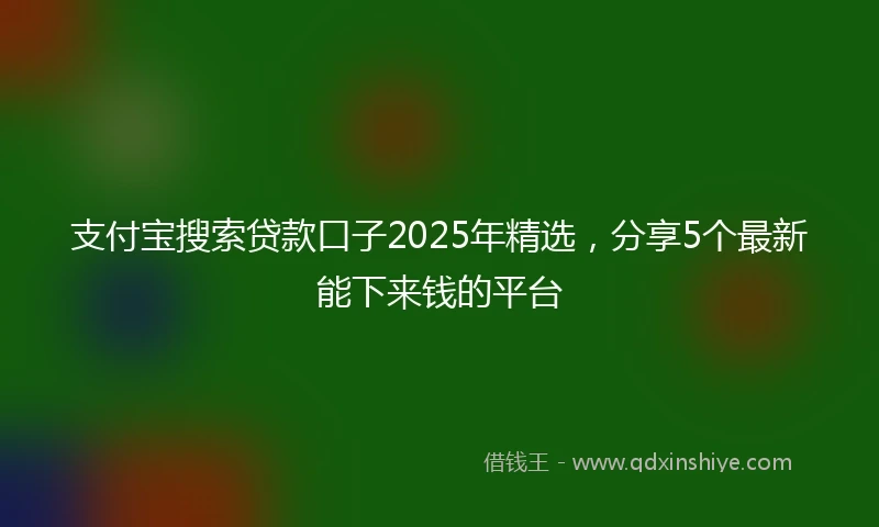 支付宝搜索贷款口子2025年精选，分享5个最新能下来钱的平台