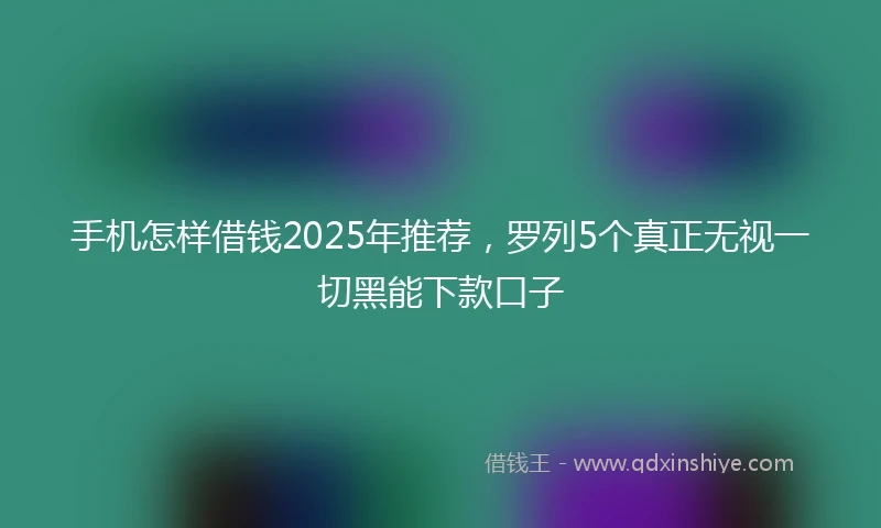 手机怎样借钱2025年推荐，罗列5个真正无视一切黑能下款口子