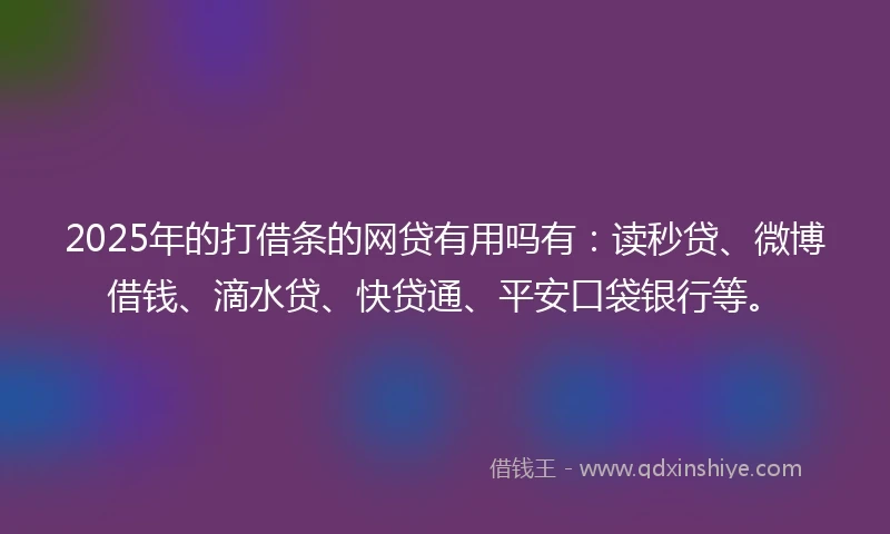 2025年的打借条的网贷有用吗有:读秒贷、微博借钱、滴水贷、快贷通、平安口袋银行等。