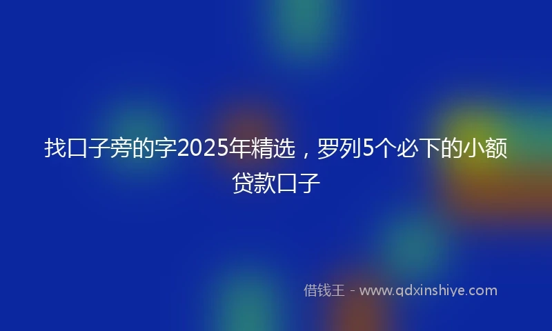找口子旁的字2025年精选，罗列5个必下的小额贷款口子