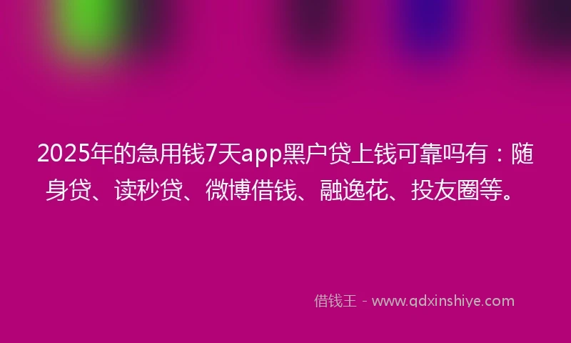 2025年的急用钱7天app黑户贷上钱可靠吗有：随身贷、读秒贷、微博借钱、融逸花、投友圈等。