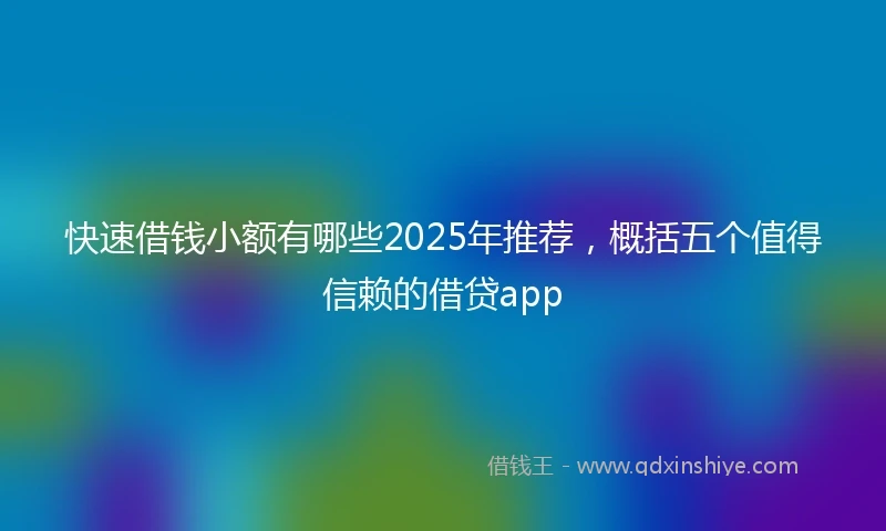 快速借钱小额有哪些2025年推荐，概括五个值得信赖的借贷app
