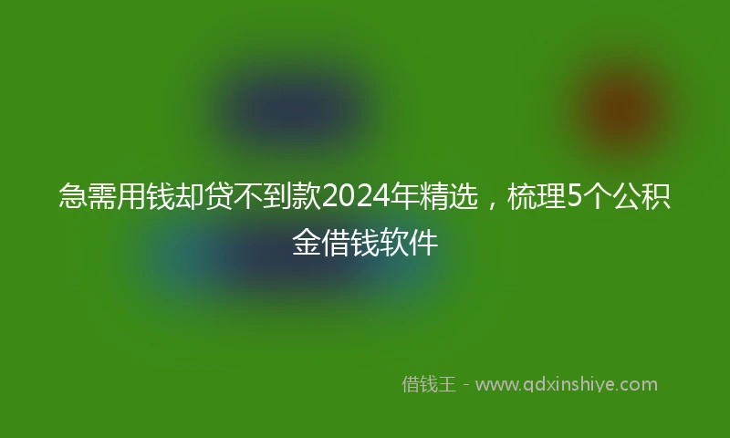 急需用钱却贷不到款2024年精选，梳理5个公积金借钱软件
