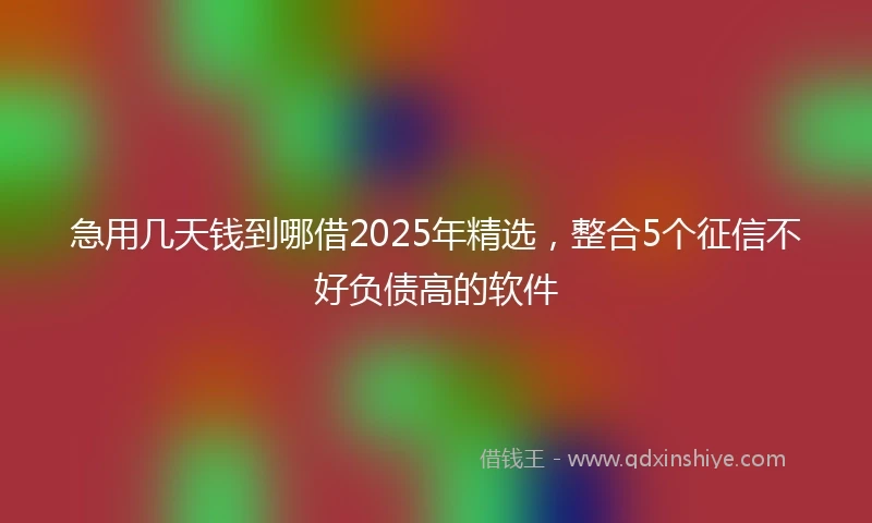 急用几天钱到哪借2025年精选，整合5个征信不好负债高的软件