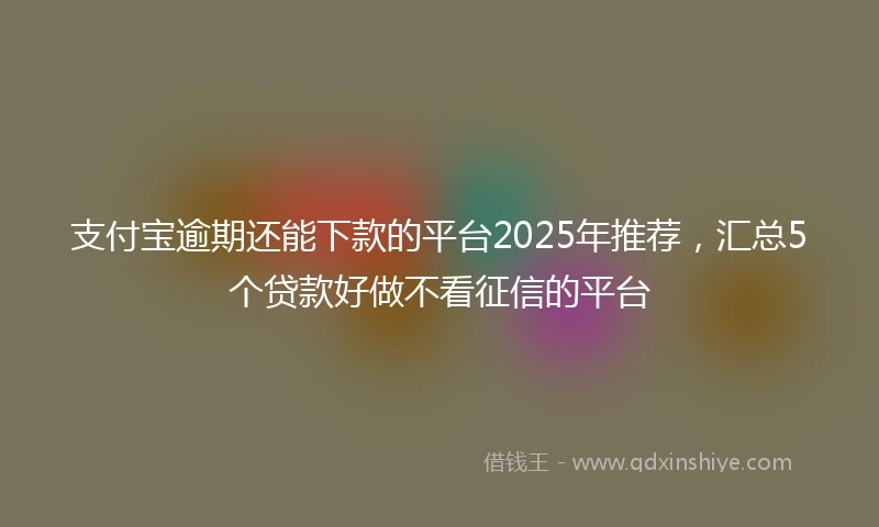 支付宝逾期还能下款的平台2025年推荐，汇总5个贷款好做不看征信的平台