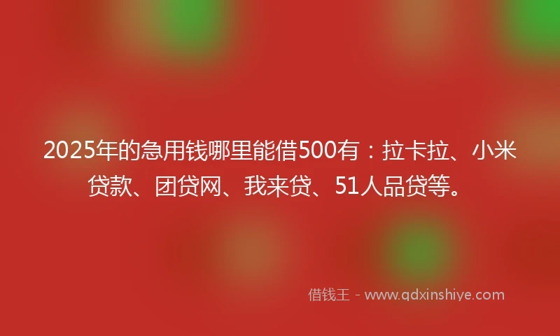 2025年的急用钱哪里能借500有：拉卡拉、小米贷款、团贷网、我来贷、51人品贷等。