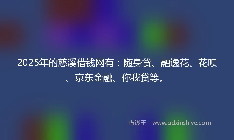 2025年的慈溪借钱网有：随身贷、融逸花、花呗、京东金融、你我贷等。