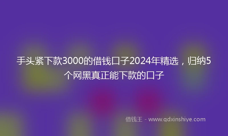 手头紧下款3000的借钱口子2024年精选，归纳5个网黑真正能下款的口子