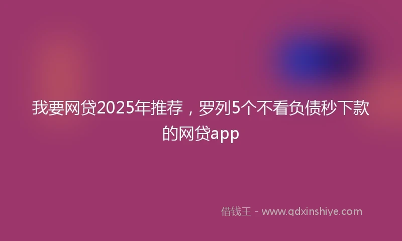 我要网贷2025年推荐，罗列5个不看负债秒下款的网贷app